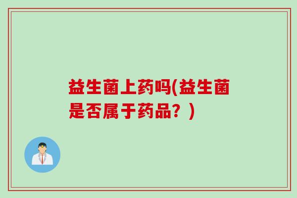 益生菌上药吗(益生菌是否属于药品？)