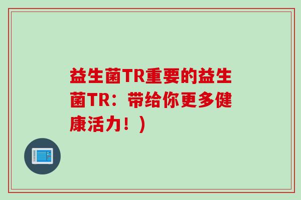 益生菌TR重要的益生菌TR：带给你更多健康活力！)