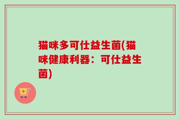 猫咪多可仕益生菌(猫咪健康利器：可仕益生菌)