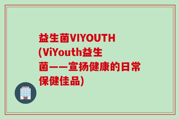 益生菌VIYOUTH(ViYouth益生菌——宣扬健康的日常保健佳品) 益生菌VIYOUTH(ViYouth益生菌——宣扬健康的日常保健佳品)