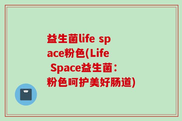 益生菌life space粉色(Life Space益生菌:粉色呵护美好肠道) 益生菌life space粉色(Life Space益生菌:粉色呵护美好肠道)