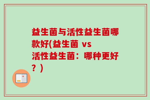 益生菌与活性益生菌哪款好(益生菌 vs 活性益生菌:哪种更好?) 益生菌与活性益生菌哪款好(益生菌 vs 活性益生菌:哪种更好?)
