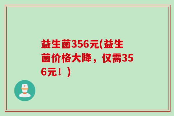 益生菌356元(益生菌价格大降,仅需356元!) 益生菌356元(益生菌价格大降,仅需356元!)