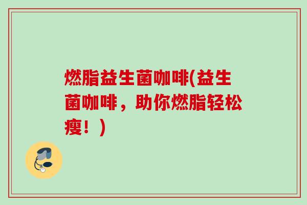 燃脂益生菌咖啡(益生菌咖啡,助你燃脂轻松瘦!) 燃脂益生菌咖啡(益生菌咖啡,助你燃脂轻松瘦!)