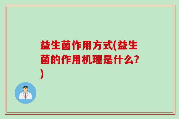 益生菌作用方式(益生菌的作用机理是什么?) 益生菌作用方式(益生菌的作用机理是什么?)