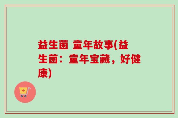 益生菌 童年故事(益生菌:童年宝藏,好健康) 益生菌 童年故事(益生菌:童年宝藏,好健康)