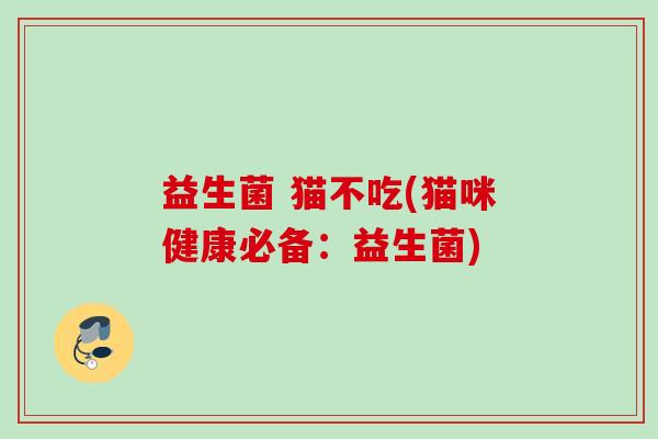 益生菌 猫不吃(猫咪健康必备：益生菌)