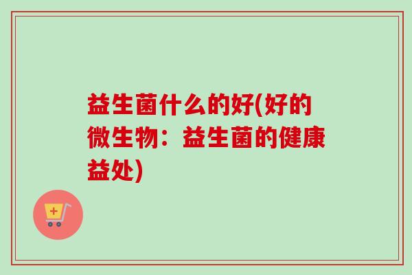 益生菌什么的好(好的微生物：益生菌的健康益处)