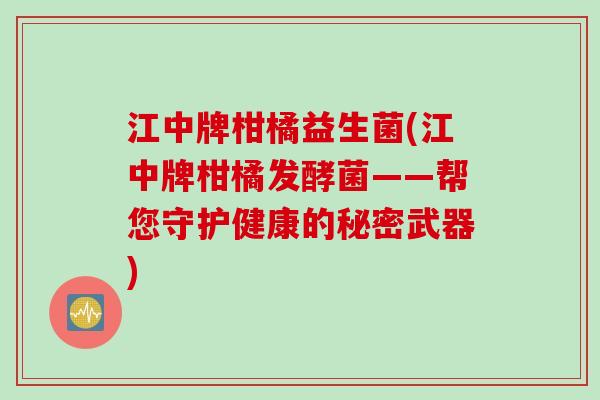 江中牌柑橘益生菌(江中牌柑橘发酵菌——帮您守护健康的秘密武器) 江中牌柑橘益生菌(江中牌柑橘发酵菌——帮您守护健康的秘密武器)