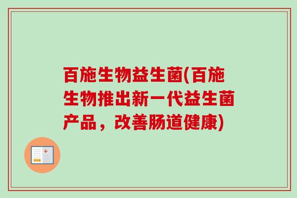 百施生物益生菌(百施生物推出新一代益生菌产品,改善肠道健康) 百施生物益生菌(百施生物推出新一代益生菌产品,改善肠道健康)