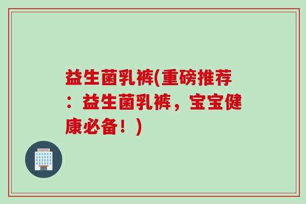 益生菌乳裤(重磅推荐：益生菌乳裤，宝宝健康必备！)