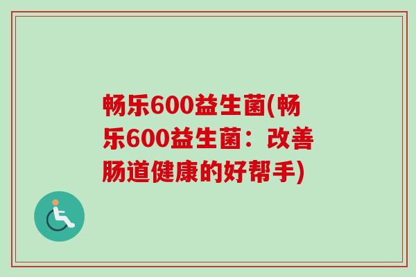 畅乐600益生菌(畅乐600益生菌:改善肠道健康的好帮手) 畅乐600益生菌(畅乐600益生菌:改善肠道健康的好帮手)