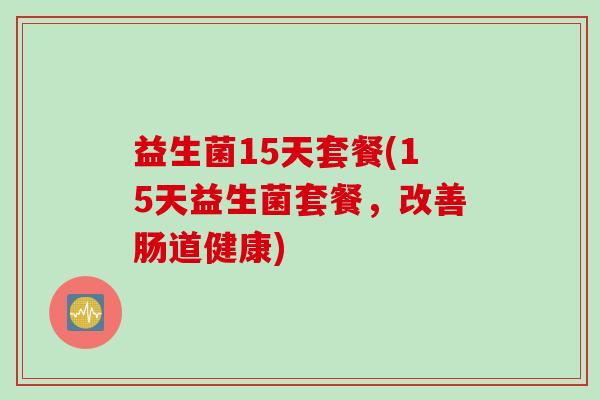 益生菌15天套餐(15天益生菌套餐，改善肠道健康)