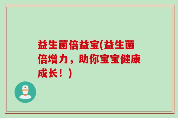 益生菌倍益宝(益生菌倍增力，助你宝宝健康成长！)