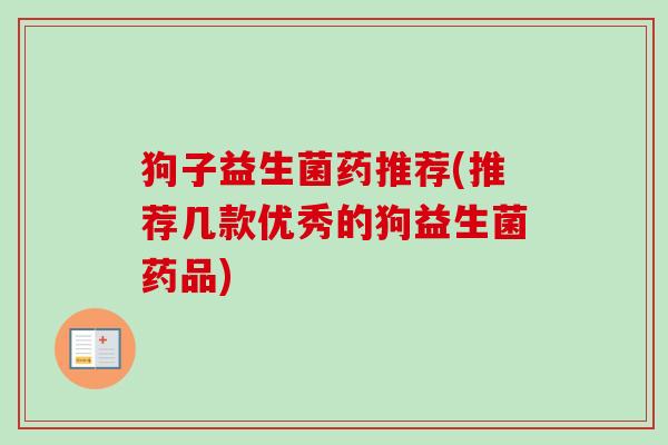 狗子益生菌药推荐(推荐几款优秀的狗益生菌药品) 狗子益生菌药推荐(推荐几款优秀的狗益生菌药品)