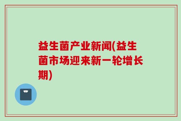 益生菌产业新闻(益生菌市场迎来新一轮增长期)