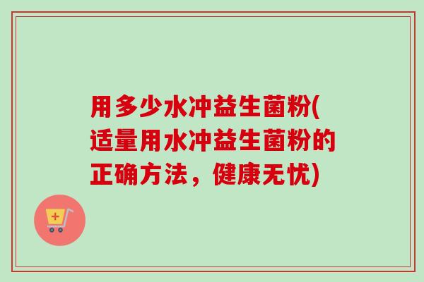 用多少水冲益生菌粉(适量用水冲益生菌粉的正确方法，健康无忧)