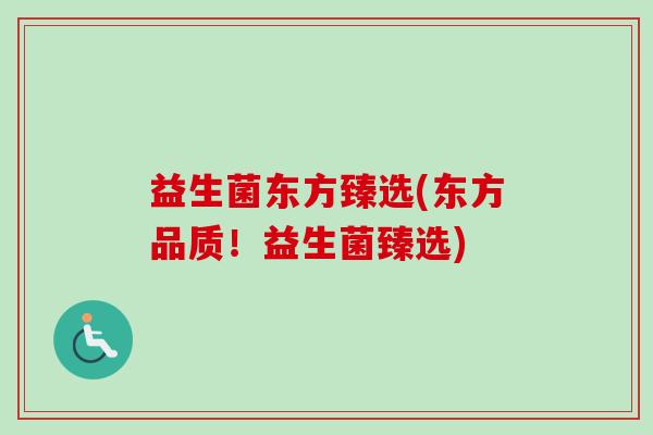 益生菌东方臻选(东方品质！益生菌臻选)