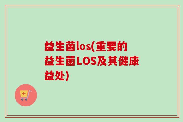 益生菌los(重要的益生菌LOS及其健康益处)