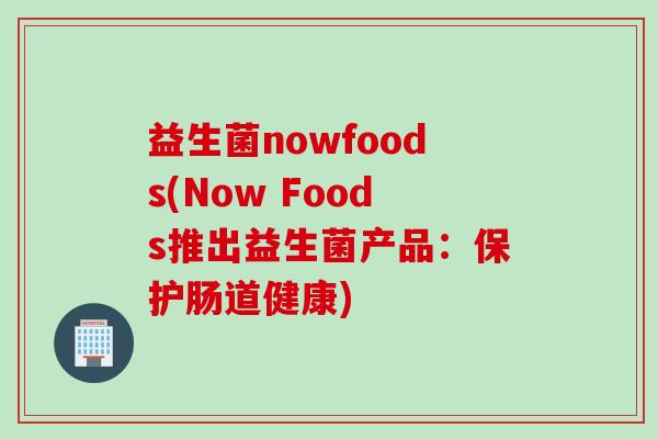 益生菌nowfoods(Now Foods推出益生菌产品：保护肠道健康)