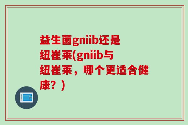 益生菌gniib还是纽崔莱(gniib与纽崔莱,哪个更适合健康?) 益生菌gniib还是纽崔莱(gniib与纽崔莱,哪个更适合健康?)