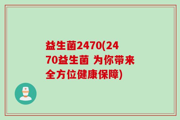 益生菌2470(2470益生菌 为你带来全方位健康保障)