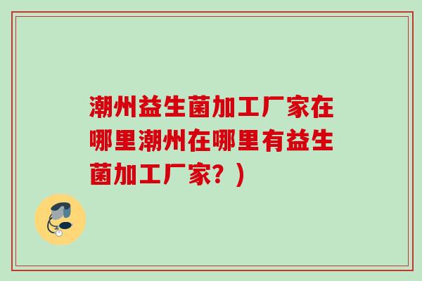 潮州益生菌加工厂家在哪里潮州在哪里有益生菌加工厂家？)