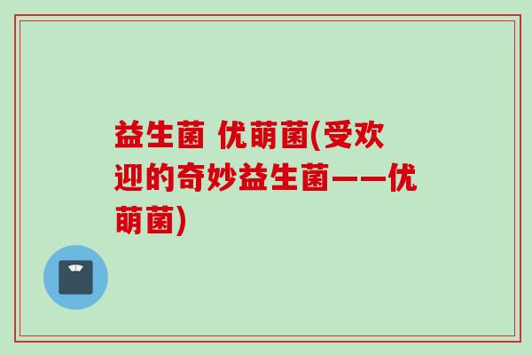 益生菌 优萌菌(受欢迎的奇妙益生菌——优萌菌)