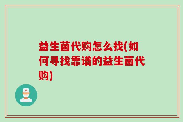 益生菌代购怎么找(如何寻找靠谱的益生菌代购) 益生菌代购怎么找(如何寻找靠谱的益生菌代购)