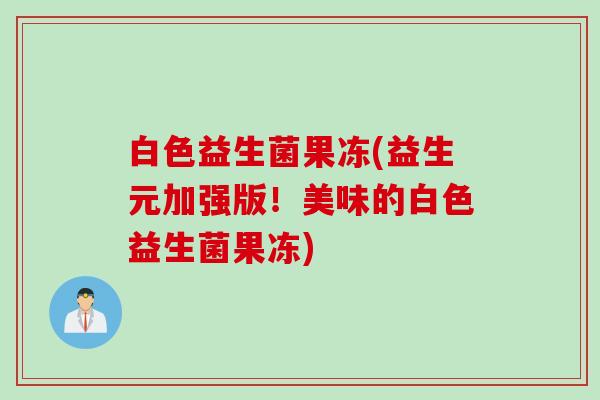白色益生菌果冻(益生元加强版！美味的白色益生菌果冻)