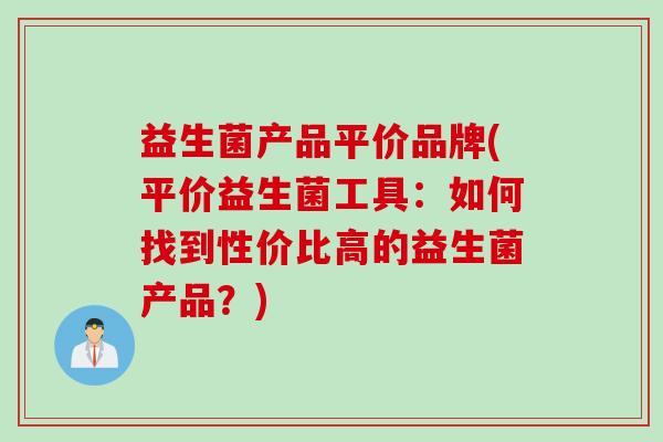 益生菌产品平价品牌(平价益生菌工具:如何找到性价比高的益生菌产品?) 益生菌产品平价品牌(平价益生菌工具:如何找到性价比高的益生菌产品?)