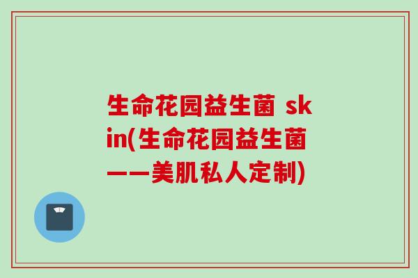 生命花园益生菌 skin(生命花园益生菌——美肌私人定制)