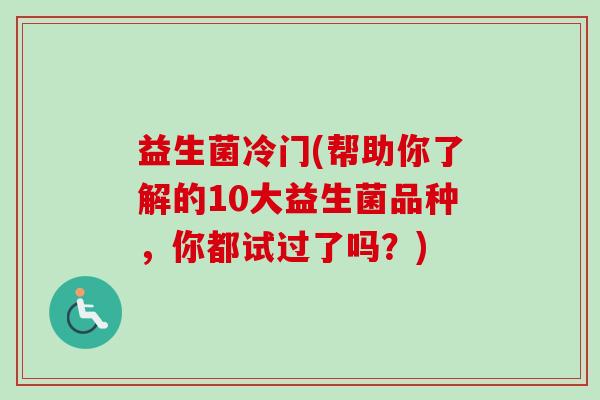 益生菌冷门(帮助你了解的10大益生菌品种，你都试过了吗？)