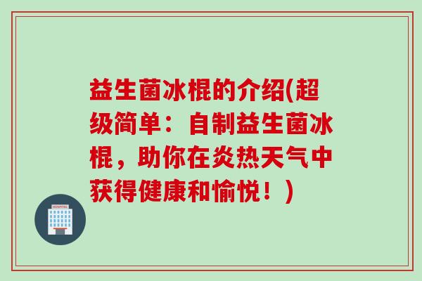 益生菌冰棍的介绍(超级简单:自制益生菌冰棍,助你在炎热天气中获得健康和愉悦!) 益生菌冰棍的介绍(超级简单:自制益生菌冰棍,助你在炎热天气中获得健康和愉悦!)