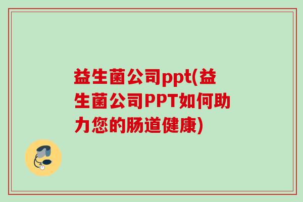 益生菌公司ppt(益生菌公司PPT如何助力您的肠道健康) 益生菌公司ppt(益生菌公司PPT如何助力您的肠道健康)