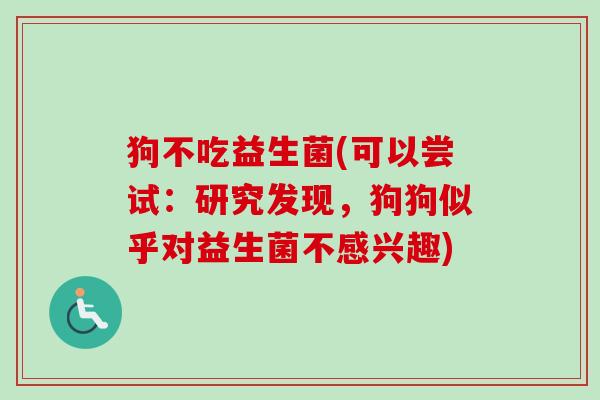 狗不吃益生菌(可以尝试：研究发现，狗狗似乎对益生菌不感兴趣)