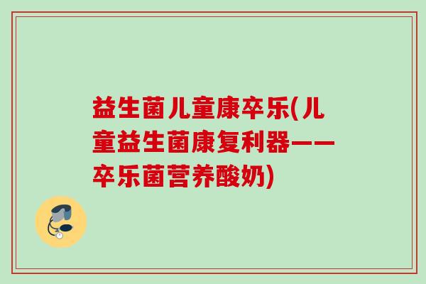 益生菌儿童康卒乐(儿童益生菌康复利器——卒乐菌营养酸奶) 益生菌儿童康卒乐(儿童益生菌康复利器——卒乐菌营养酸奶)