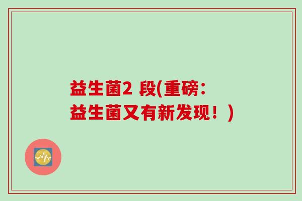 益生菌2 段(重磅：益生菌又有新发现！)