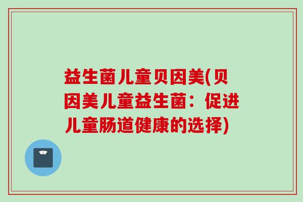 益生菌儿童贝因美(贝因美儿童益生菌：促进儿童肠道健康的选择)