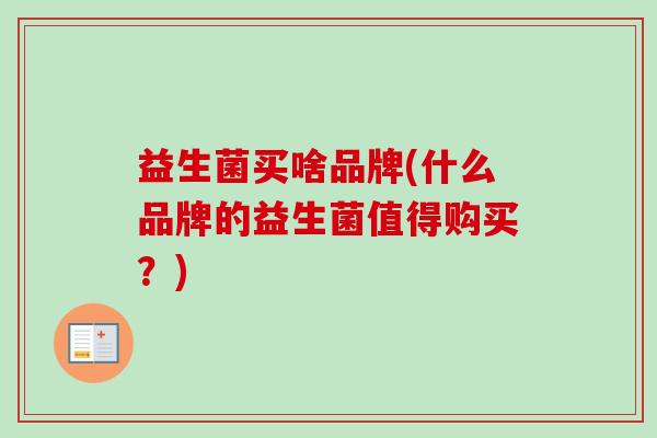 益生菌买啥品牌(什么品牌的益生菌值得购买?) 益生菌买啥品牌(什么品牌的益生菌值得购买?)