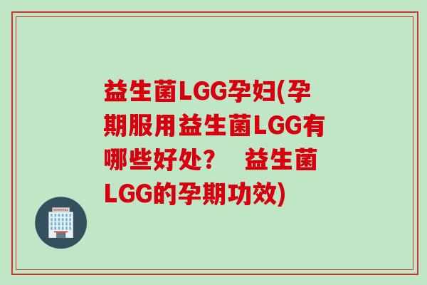 益生菌LGG孕妇(孕期服用益生菌LGG有哪些好处? 益生菌LGG的孕期功效) 益生菌LGG孕妇(孕期服用益生菌LGG有哪些好处? 益生菌LGG的孕期功效)