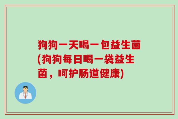 狗狗一天喝一包益生菌(狗狗每日喝一袋益生菌，呵护肠道健康)