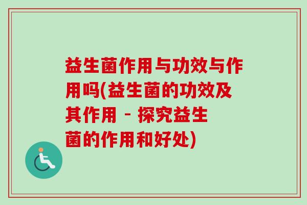 益生菌作用与功效与作用吗(益生菌的功效及其作用 - 探究益生菌的作用和好处) 益生菌作用与功效与作用吗(益生菌的功效及其作用 - 探究益生菌的作用和好处)