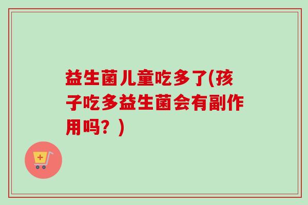 益生菌儿童吃多了(孩子吃多益生菌会有副作用吗?) 益生菌儿童吃多了(孩子吃多益生菌会有副作用吗?)