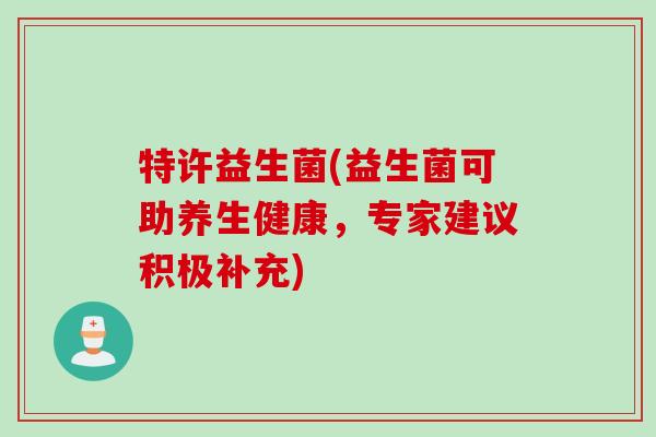 特许益生菌(益生菌可助养生健康，专家建议积极补充)