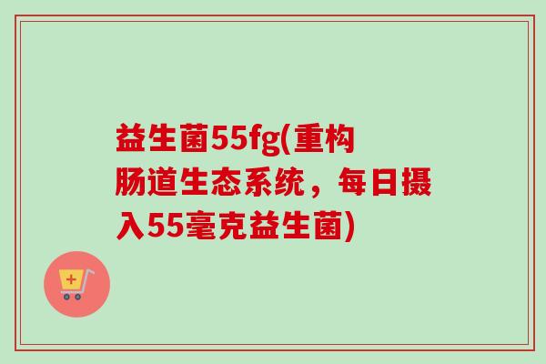益生菌55fg(重构肠道生态系统，每日摄入55毫克益生菌)
