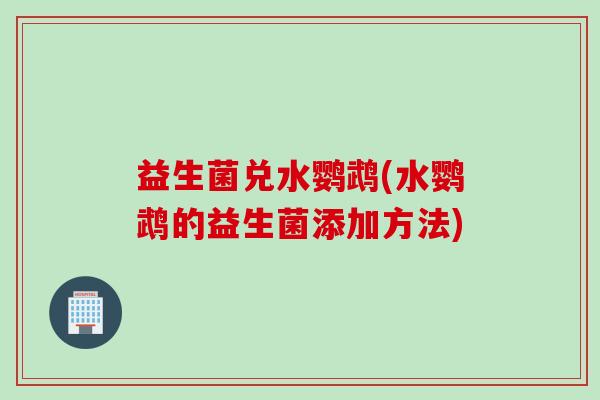益生菌兑水鹦鹉(水鹦鹉的益生菌添加方法)