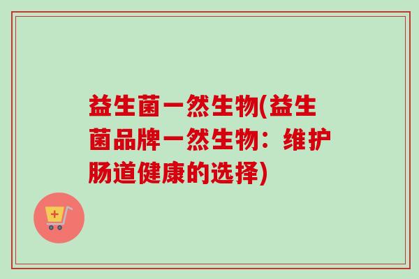 益生菌一然生物(益生菌品牌一然生物：维护肠道健康的选择)