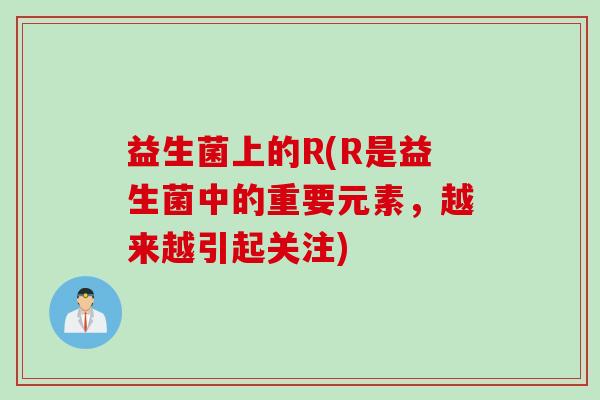 益生菌上的R(R是益生菌中的重要元素，越来越引起关注)