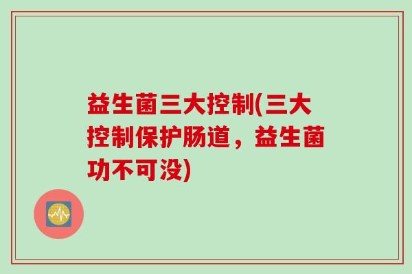 益生菌三大控制(三大控制保护肠道，益生菌功不可没)